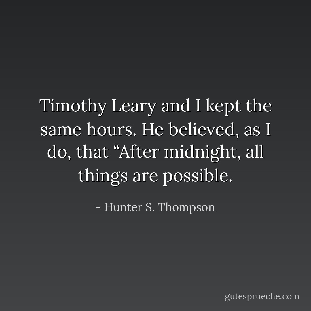 Timothy Leary and I kept the same hours. He believed, as I do, that “After midnight, all things are possible. - Hunter S. Thompson