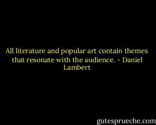 All literature and popular art contain themes that resonate with the audience. - Daniel Lambert