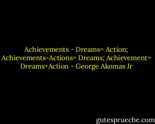 Achievements - Dreams= Action; Achievements-Actions= Dreams; Achievement= Dreams+Action - George Akomas Jr