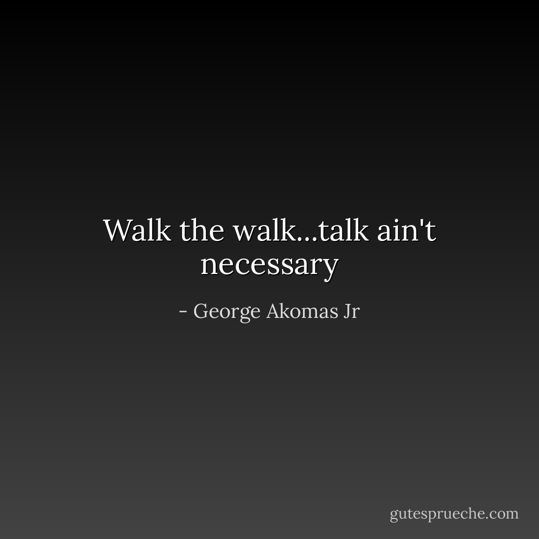 Walk the walk...talk ain't necessary - George Akomas Jr