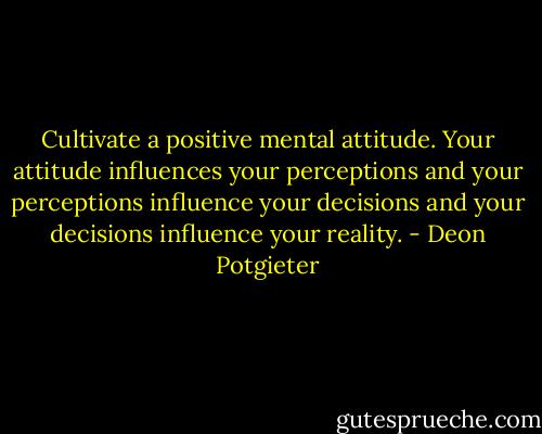 Cultivate a positive mental attitude. Your attitude influences your perceptions and your perceptions influence your decisions and your decisions influence your reality. - Deon Potgieter