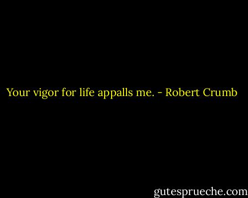Your vigor for life appalls me. - Robert Crumb