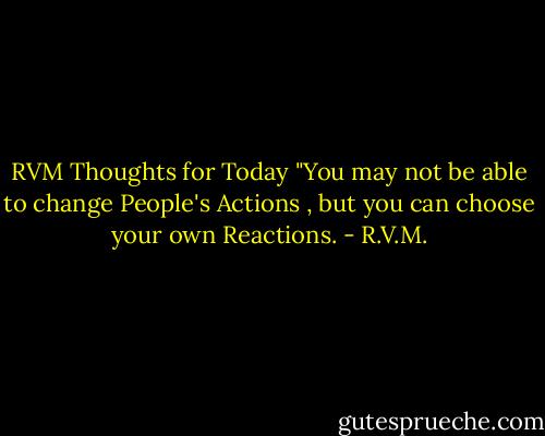 RVM Thoughts for Today<br />"You may not be able to change People's Actions , but you can choose your own Reactions. - R.V.M.