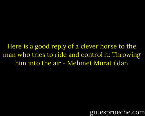 Here is a good reply of a clever horse to the man who tries to ride and control it: Throwing him into the air - Mehmet Murat ildan