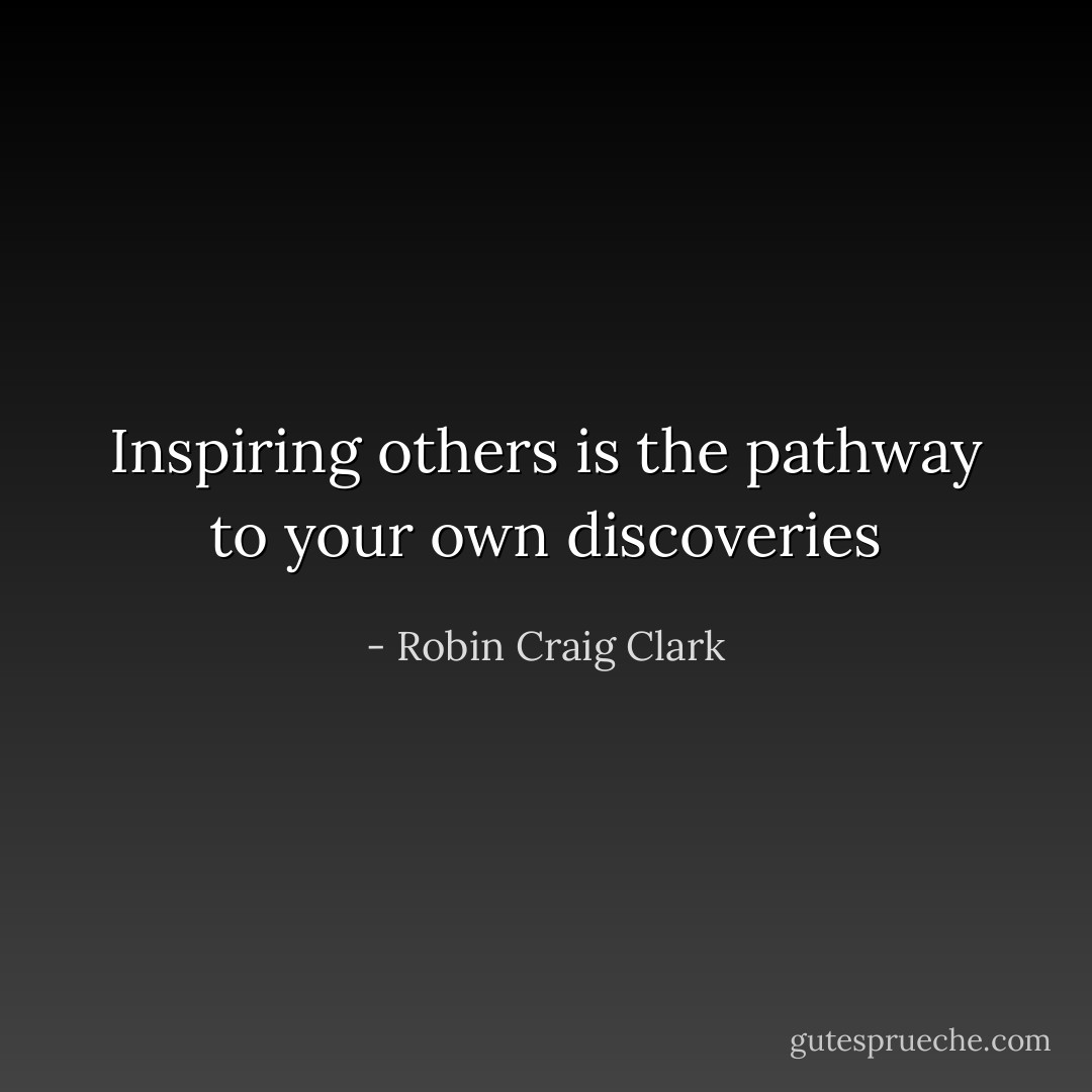 Inspiring others is the pathway to your own discoveries - Robin Craig Clark