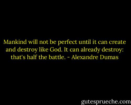 Mankind will not be perfect until it can create and destroy like God. It can already destroy: that's half the battle. - Alexandre Dumas