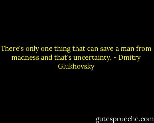 There's only one thing that can save a man from madness and that's uncertainty. - Dmitry Glukhovsky