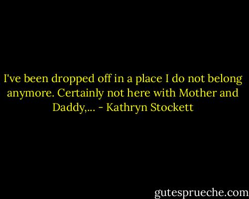 I've been dropped off in a place I do not belong anymore. Certainly not here with Mother and Daddy,... - Kathryn Stockett