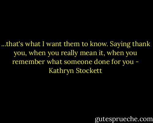 ...that's what I want them to know. Saying thank you, when you really mean it, when you remember what someone done for you - Kathryn Stockett