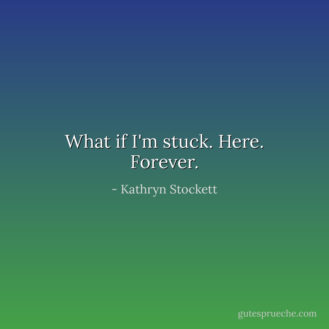 What if I'm stuck. Here. Forever. - Kathryn Stockett