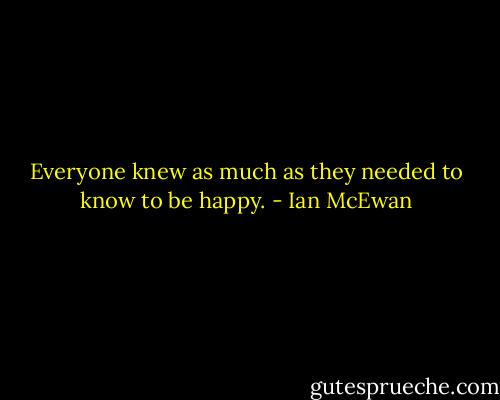 Everyone knew as much as they needed to know to be happy. - Ian McEwan