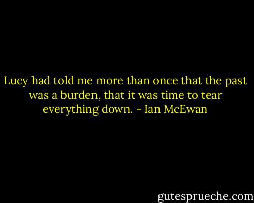 Lucy had told me more than once that the past was a burden, that it was time to tear everything down. - Ian McEwan