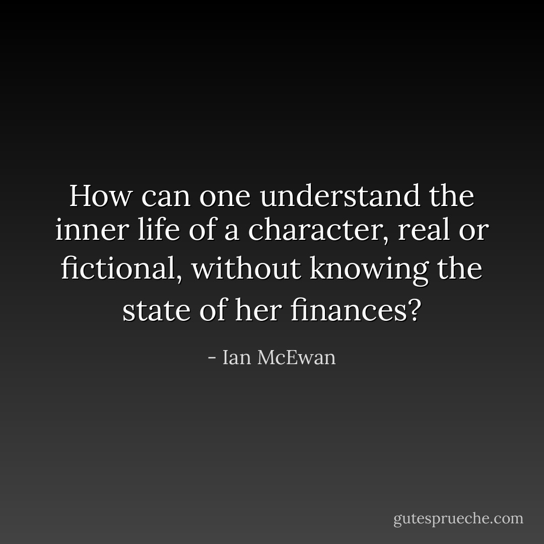 How can one understand the inner life of a character, real or fictional, without knowing the state of her finances? - Ian McEwan