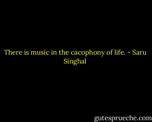 There is music in the cacophony of life. - Saru Singhal