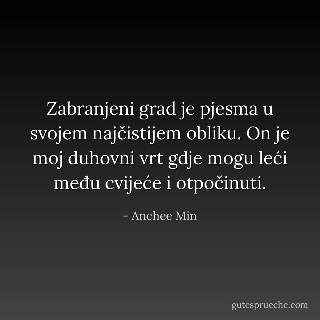 Zabranjeni grad je pjesma u svojem najčistijem obliku. On je moj duhovni vrt gdje mogu leći među cvijeće i otpočinuti. - Anchee Min