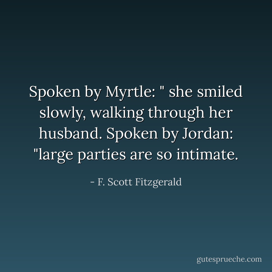 Spoken by Myrtle: " she smiled slowly, walking through her husband.<br />Spoken by Jordan: "large parties are so intimate. - F. Scott Fitzgerald