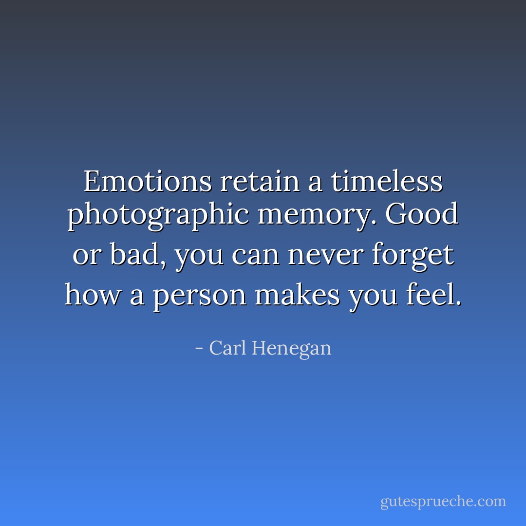Emotions retain a timeless photographic memory. Good or bad, you can never forget how a person makes you feel. - Carl Henegan