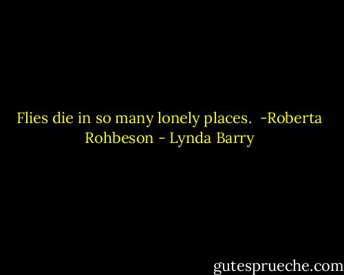 Flies die in so many lonely places.<br /><br />-Roberta Rohbeson - Lynda Barry