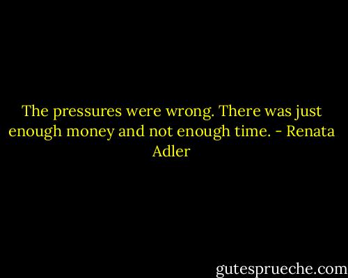 The pressures were wrong. There was just enough money and not enough time. - Renata Adler