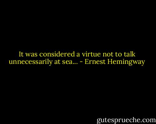 It was considered a virtue not to talk unnecessarily at sea... - Ernest Hemingway