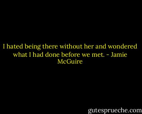 I hated being there without her and wondered what I had done before we met. - Jamie McGuire