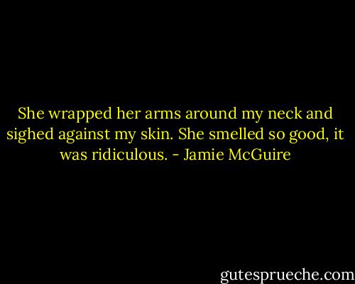 She wrapped her arms around my neck and sighed against my skin. She smelled so good, it was ridiculous. - Jamie McGuire
