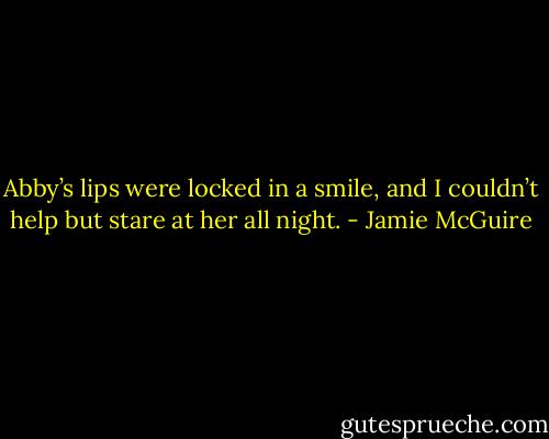 Abby’s lips were locked in a smile, and I couldn’t help but stare at her all night. - Jamie McGuire
