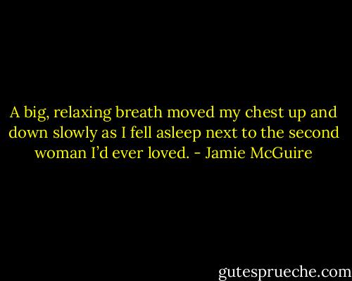 A big, relaxing breath moved my chest up and down slowly as I fell asleep next to the second woman I’d ever loved. - Jamie McGuire
