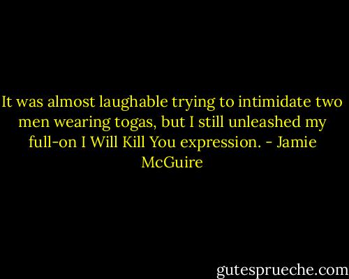 It was almost laughable trying to intimidate two men wearing togas, but I still unleashed my full-on I Will Kill You expression. - Jamie McGuire