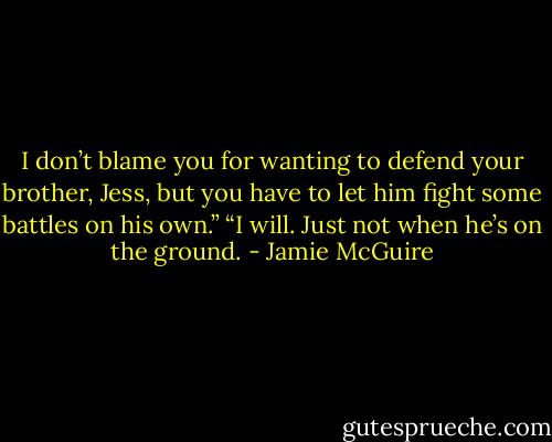 I don’t blame you for wanting to defend your brother, Jess, but you have to let him fight some battles on his own.”<br />“I will. Just not when he’s on the ground. - Jamie McGuire