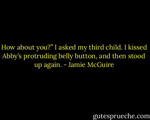 How about you?” I asked my third child. I kissed Abby’s protruding belly button, and then stood up again. - Jamie McGuire