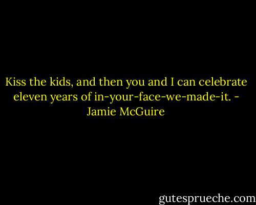 Kiss the kids, and then you and I can celebrate eleven years of in-your-face-we-made-it. - Jamie McGuire