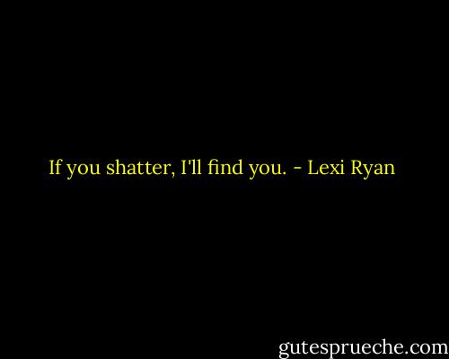 If you shatter, I'll find you. - Lexi Ryan