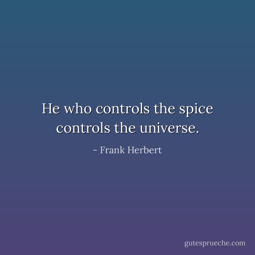 He who controls the spice controls the universe. - Frank Herbert