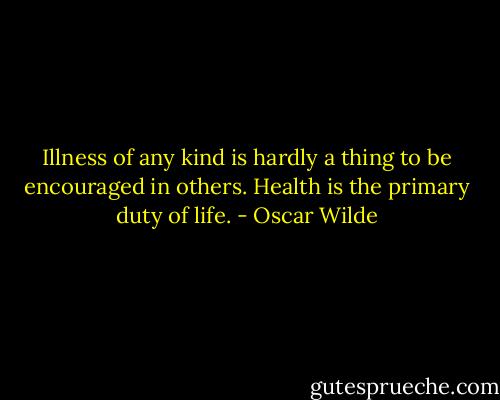 Illness of any kind is hardly a thing to be encouraged in others. Health is the primary duty of life. - Oscar Wilde
