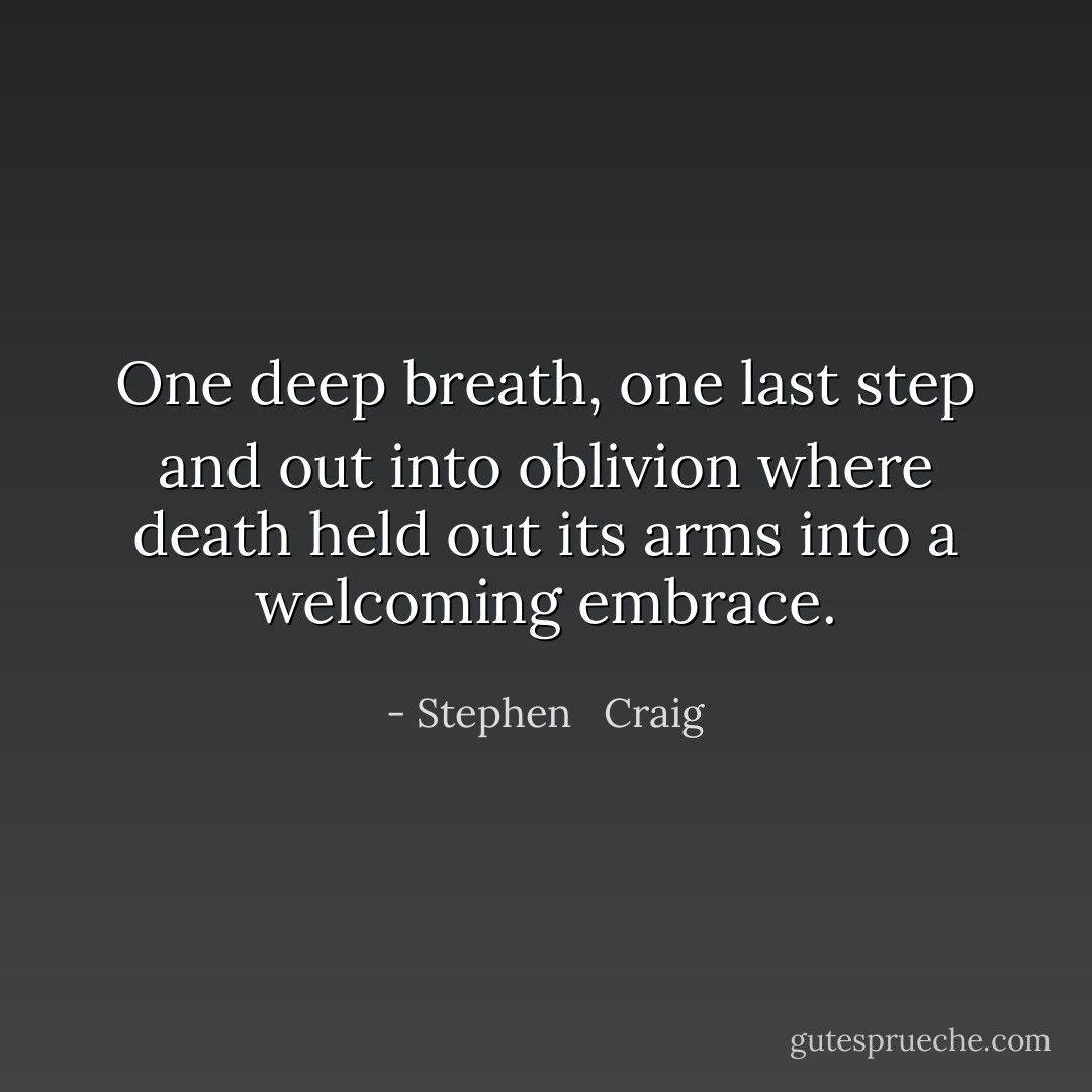 One deep breath, one last step and out into oblivion where death held out its arms into a welcoming embrace. - Stephen   Craig