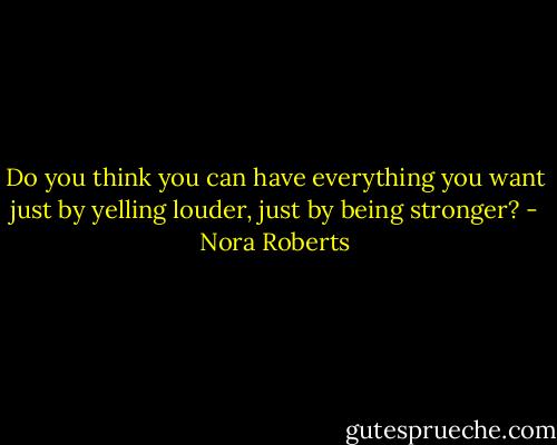 Do you think you can have everything you want just by yelling louder, just by being stronger? - Nora Roberts