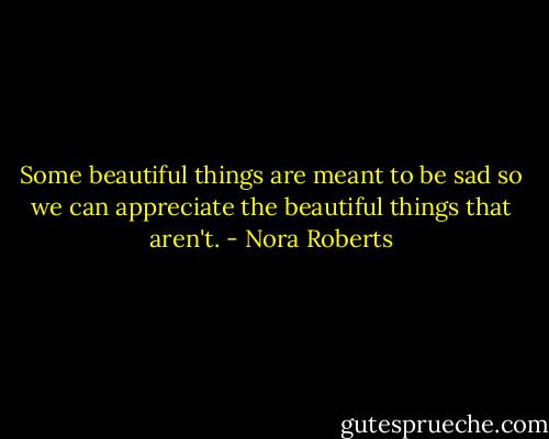 Some beautiful things are meant to be sad so we can appreciate the beautiful things that aren't. - Nora Roberts