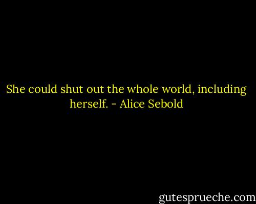 She could shut out the whole world, including herself. - Alice Sebold