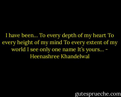 I have been…<br />To every depth of my heart<br />To every height of my mind<br />To every extent of my world<br />I see only one name<br />It’s yours… - Heenashree Khandelwal