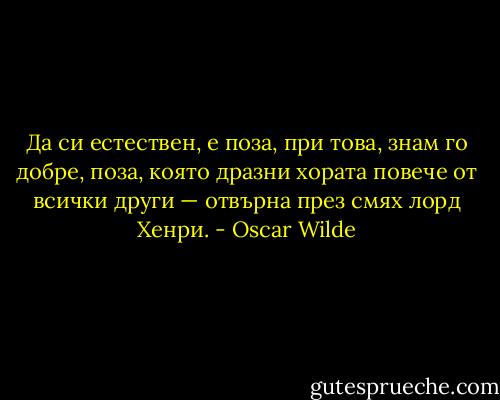 Да си естествен, е поза, при това, знам го добре, поза, която дразни хората повече от всички други — отвърна през смях лорд Хенри. - Oscar Wilde