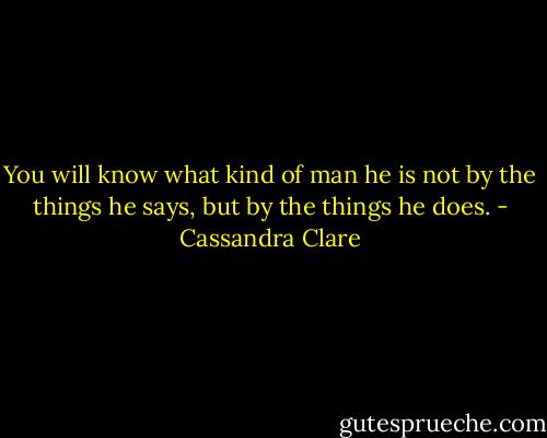 You will know what kind of man he is not by the things he says, but by the things he does. - Cassandra Clare