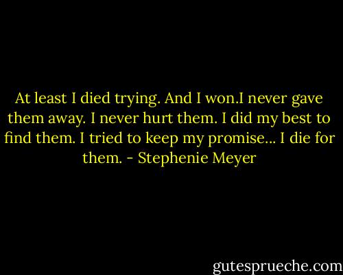 At least I died trying. And I won.I never gave them away. I never hurt them. I did my best to find them. I tried to keep my promise... I die for them. - Stephenie Meyer