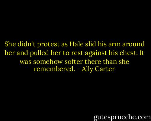 She didn't protest as Hale slid his arm around her and pulled her to rest against his chest. It was somehow softer there than she remembered. - Ally Carter