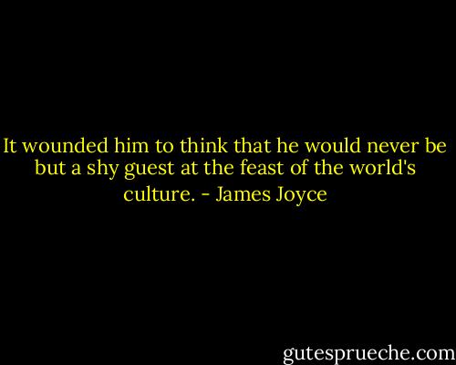 It wounded him to think that he would never be but a shy guest at the feast of the world's culture. - James Joyce