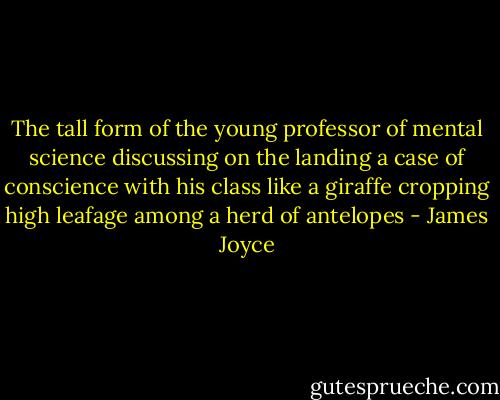 The tall form of the young professor of mental science discussing on the landing a case of conscience with his class like a giraffe cropping high leafage among a herd of antelopes - James Joyce
