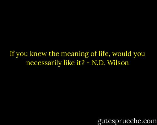 If you knew the meaning of life, would you necessarily like it? - N.D. Wilson