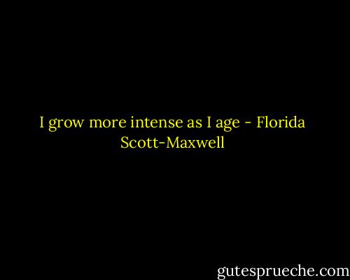 I grow more intense as I age - Florida Scott-Maxwell