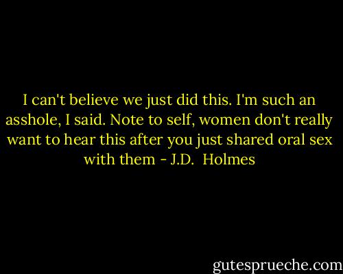 I can't believe we just did this. I'm such an asshole, I said. Note to self, women don't really want to hear this after you just shared oral sex with them - J.D.  Holmes