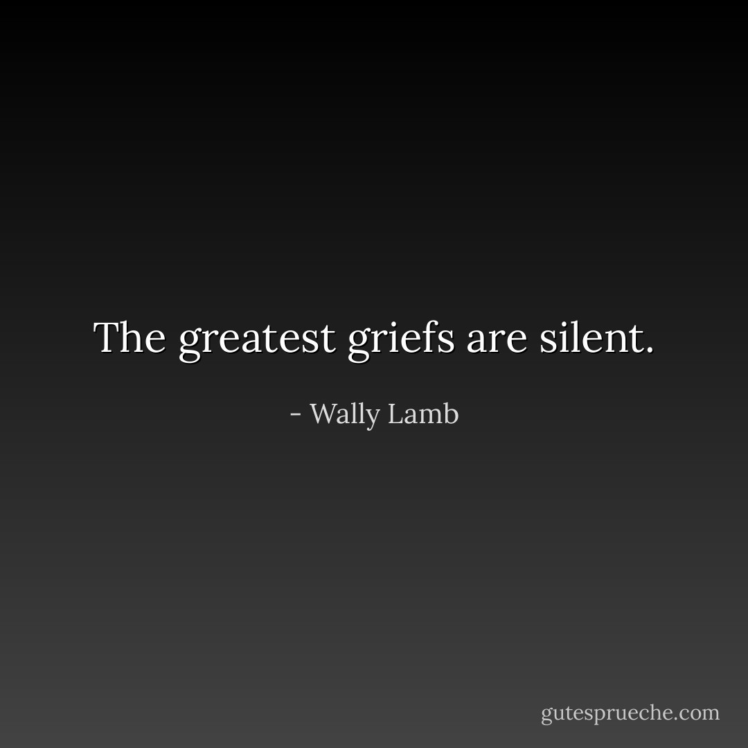 The greatest griefs are silent. - Wally Lamb